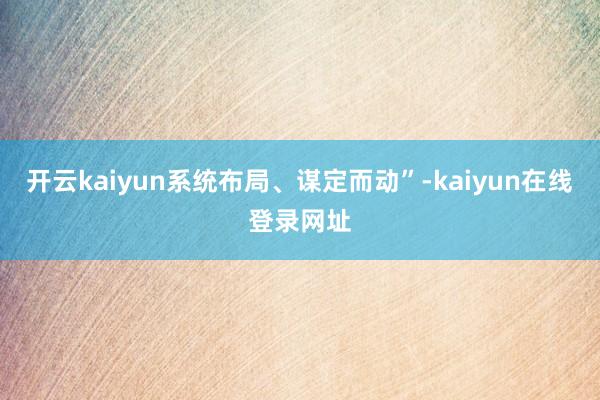 开云kaiyun系统布局、谋定而动”-kaiyun在线登录网址