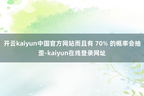 开云kaiyun中国官方网站而且有 70% 的概率会抽歪-kaiyun在线登录网址