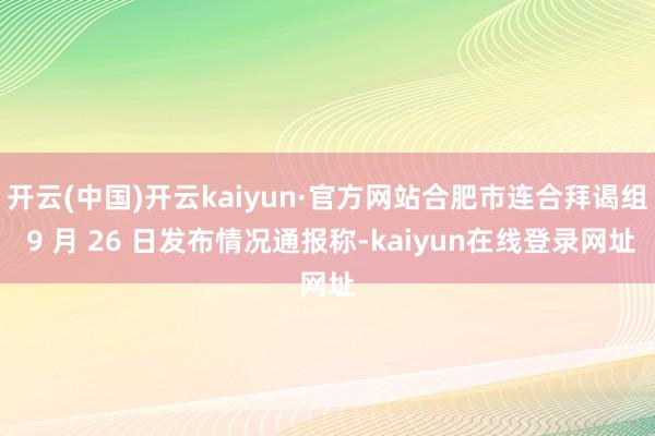 开云(中国)开云kaiyun·官方网站合肥市连合拜谒组 9 月 26 日发布情况通报称-kaiyun在线登录网址