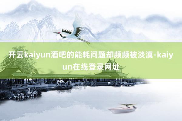 开云kaiyun酒吧的能耗问题却频频被淡漠-kaiyun在线登录网址