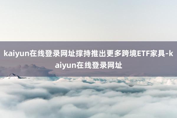 kaiyun在线登录网址撑持推出更多跨境ETF家具-kaiyun在线登录网址