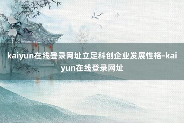 kaiyun在线登录网址立足科创企业发展性格-kaiyun在线登录网址