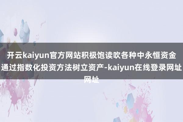 开云kaiyun官方网站积极饱读吹各种中永恒资金通过指数化投资方法树立资产-kaiyun在线登录网址