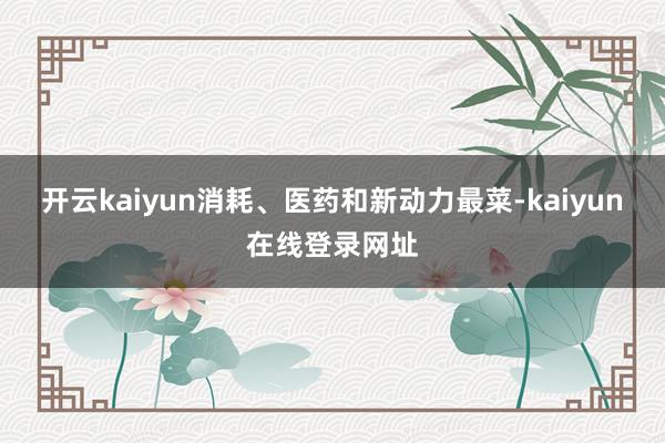 开云kaiyun消耗、医药和新动力最菜-kaiyun在线登录网址