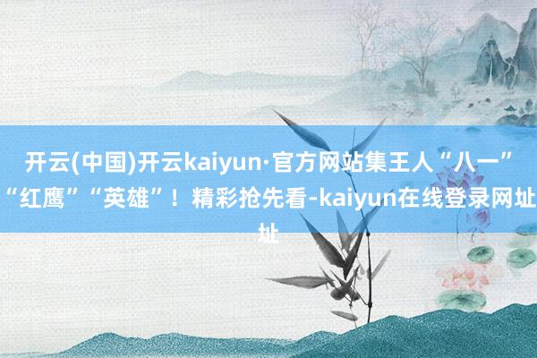 开云(中国)开云kaiyun·官方网站集王人“八一”“红鹰”“英雄”！精彩抢先看-kaiyun在线登录网址