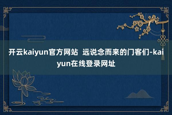 开云kaiyun官方网站  远说念而来的门客们-kaiyun在线登录网址