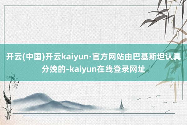 开云(中国)开云kaiyun·官方网站由巴基斯坦认真分娩的-kaiyun在线登录网址