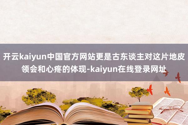 开云kaiyun中国官方网站更是古东谈主对这片地皮领会和心疼的体现-kaiyun在线登录网址