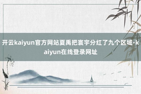 开云kaiyun官方网站夏禹把寰宇分红了九个区域-kaiyun在线登录网址