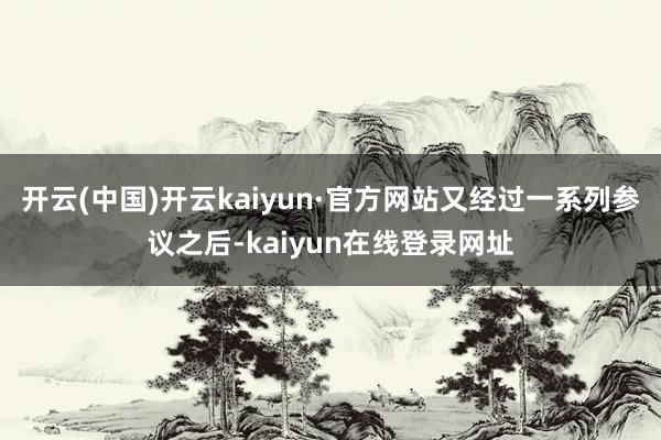 开云(中国)开云kaiyun·官方网站又经过一系列参议之后-kaiyun在线登录网址