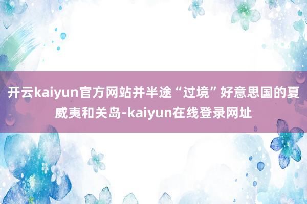 开云kaiyun官方网站并半途“过境”好意思国的夏威夷和关岛-kaiyun在线登录网址