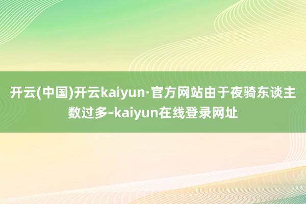 开云(中国)开云kaiyun·官方网站由于夜骑东谈主数过多-kaiyun在线登录网址