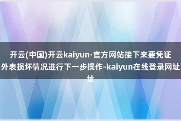 开云(中国)开云kaiyun·官方网站接下来要凭证外表损坏情况进行下一步操作-kaiyun在线登录网址