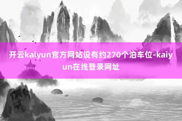 开云kaiyun官方网站设有约270个泊车位-kaiyun在线登录网址