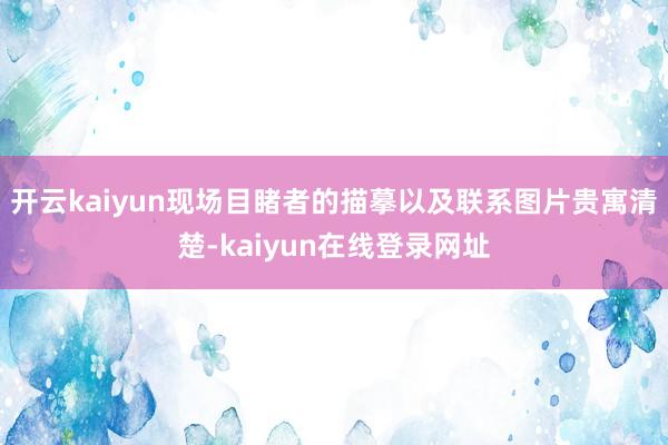 开云kaiyun现场目睹者的描摹以及联系图片贵寓清楚-kaiyun在线登录网址