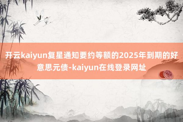 开云kaiyun复星通知要约等额的2025年到期的好意思元债-kaiyun在线登录网址