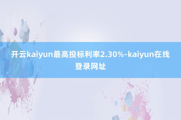 开云kaiyun最高投标利率2.30%-kaiyun在线登录网址