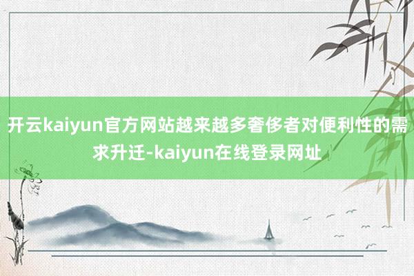 开云kaiyun官方网站越来越多奢侈者对便利性的需求升迁-kaiyun在线登录网址