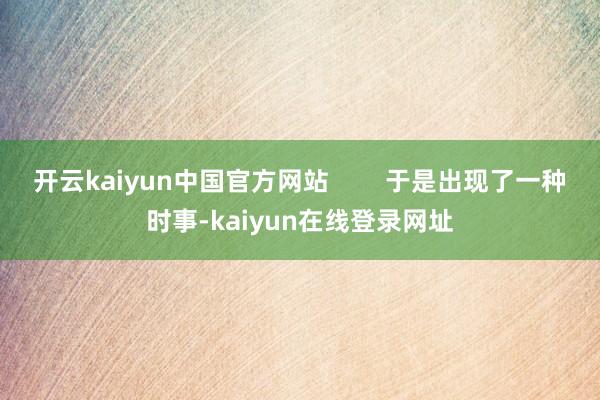 开云kaiyun中国官方网站        于是出现了一种时事-kaiyun在线登录网址