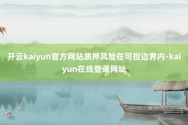 开云kaiyun官方网站质押风险在可控边界内-kaiyun在线登录网址