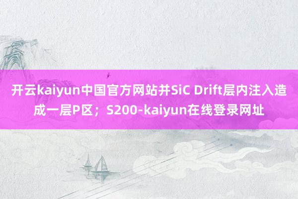 开云kaiyun中国官方网站并SiC Drift层内注入造成一层P区；S200-kaiyun在线登录网址