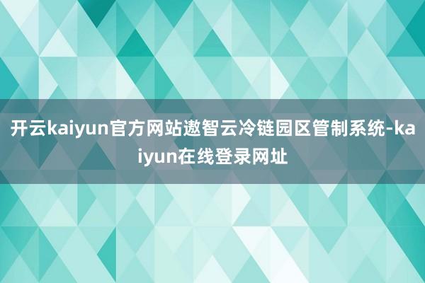 开云kaiyun官方网站遨智云冷链园区管制系统-kaiyun在线登录网址