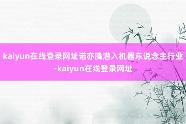 kaiyun在线登录网址诺亦腾潜入机器东说念主行业-kaiyun在线登录网址