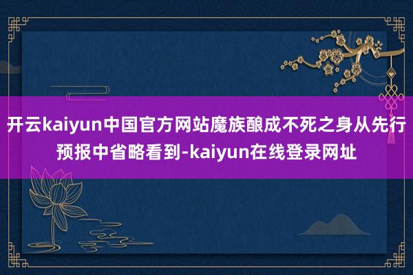 开云kaiyun中国官方网站魔族酿成不死之身从先行预报中省略看到-kaiyun在线登录网址