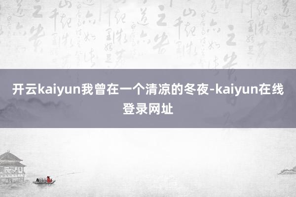 开云kaiyun我曾在一个清凉的冬夜-kaiyun在线登录网址