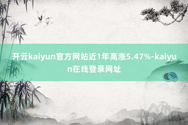 开云kaiyun官方网站近1年高涨5.47%-kaiyun在线登录网址