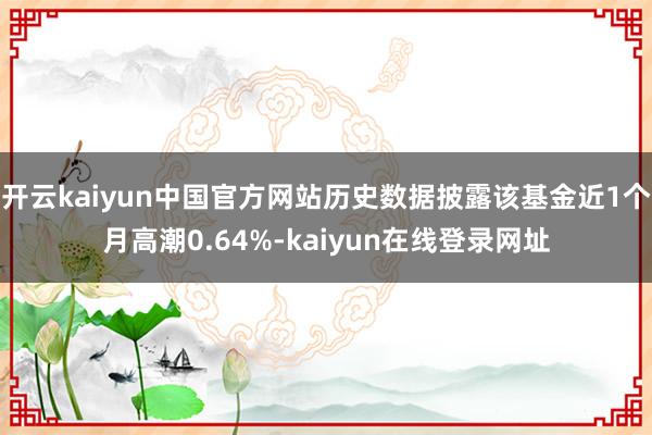 开云kaiyun中国官方网站历史数据披露该基金近1个月高潮0.64%-kaiyun在线登录网址