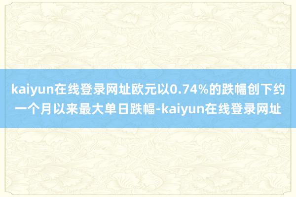 kaiyun在线登录网址欧元以0.74%的跌幅创下约一个月以来最大单日跌幅-kaiyun在线登录网址