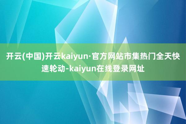 开云(中国)开云kaiyun·官方网站市集热门全天快速轮动-kaiyun在线登录网址