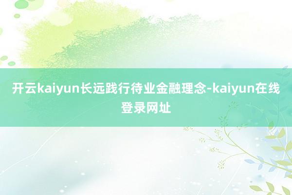 开云kaiyun长远践行待业金融理念-kaiyun在线登录网址