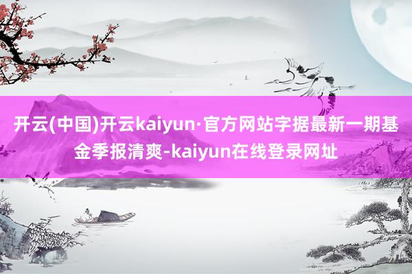 开云(中国)开云kaiyun·官方网站字据最新一期基金季报清爽-kaiyun在线登录网址