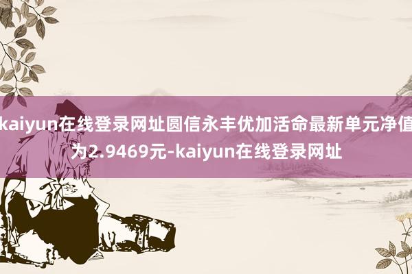 kaiyun在线登录网址圆信永丰优加活命最新单元净值为2.9469元-kaiyun在线登录网址