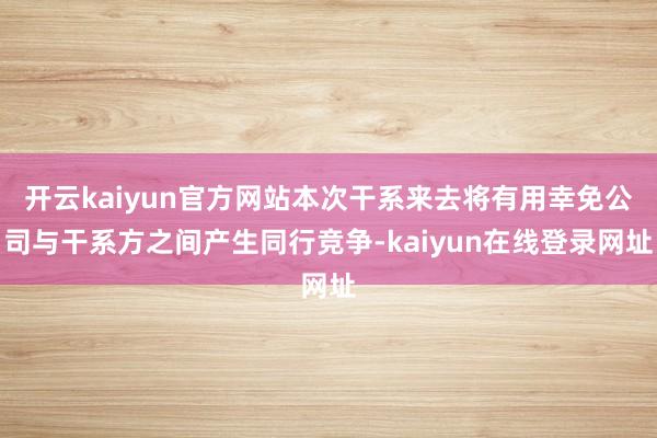 开云kaiyun官方网站本次干系来去将有用幸免公司与干系方之间产生同行竞争-kaiyun在线登录网址