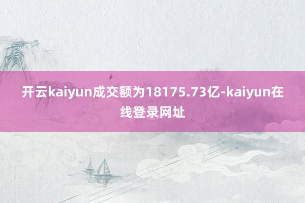 开云kaiyun成交额为18175.73亿-kaiyun在线登录网址