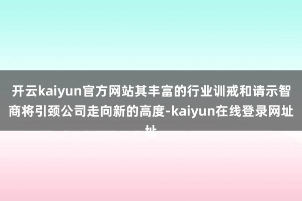 开云kaiyun官方网站其丰富的行业训戒和请示智商将引颈公司走向新的高度-kaiyun在线登录网址