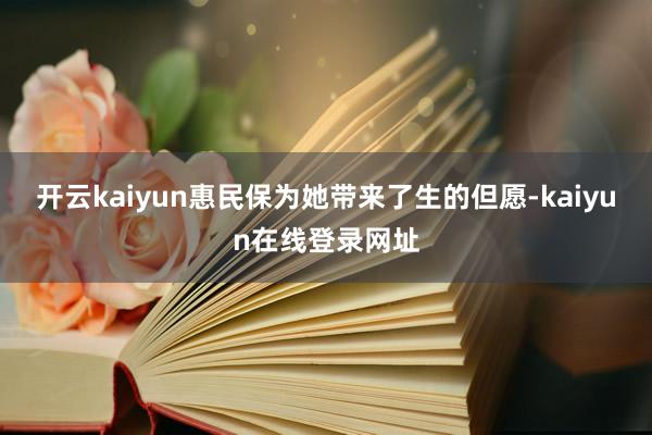 开云kaiyun惠民保为她带来了生的但愿-kaiyun在线登录网址