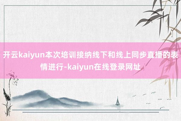 开云kaiyun本次培训接纳线下和线上同步直播的表情进行-kaiyun在线登录网址