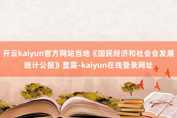 开云kaiyun官方网站当地《国民经济和社会会发展统计公报》显露-kaiyun在线登录网址