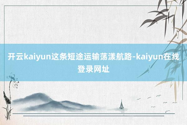 开云kaiyun这条短途运输荡漾航路-kaiyun在线登录网址