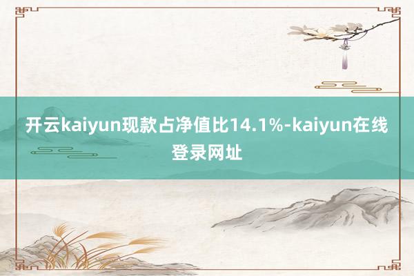 开云kaiyun现款占净值比14.1%-kaiyun在线登录网址