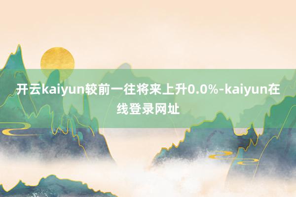 开云kaiyun较前一往将来上升0.0%-kaiyun在线登录网址