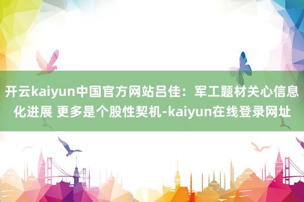 开云kaiyun中国官方网站吕佳：军工题材关心信息化进展 更多是个股性契机-kaiyun在线登录网址