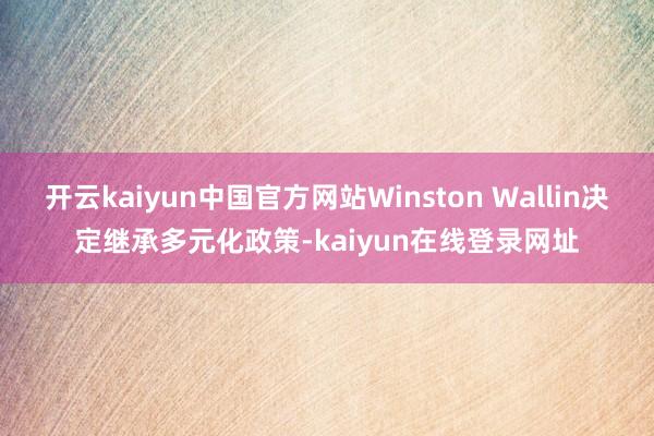 开云kaiyun中国官方网站Winston Wallin决定继承多元化政策-kaiyun在线登录网址