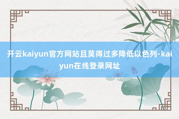 开云kaiyun官方网站且莫得过多降低以色列-kaiyun在线登录网址