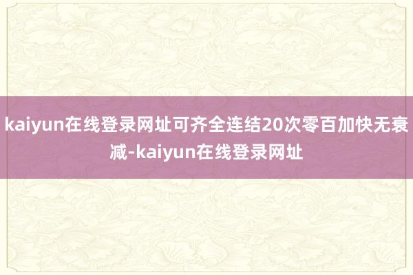 kaiyun在线登录网址可齐全连结20次零百加快无衰减-kaiyun在线登录网址