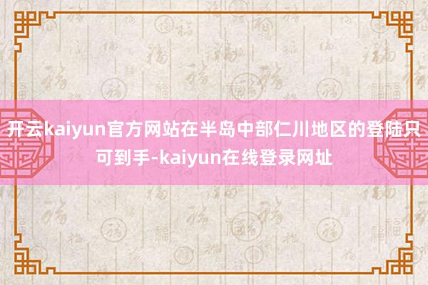 开云kaiyun官方网站在半岛中部仁川地区的登陆只可到手-kaiyun在线登录网址